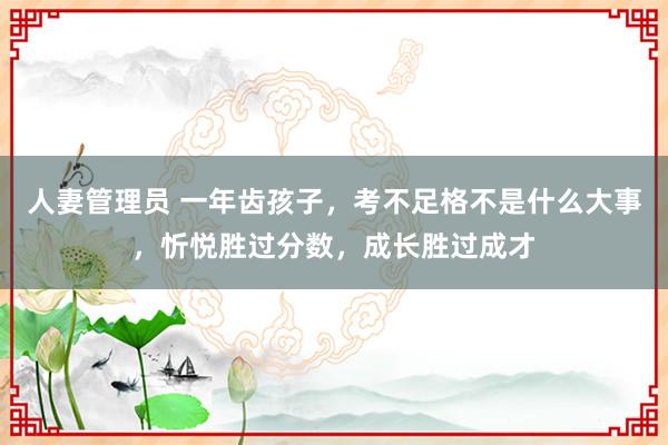 人妻管理员 一年齿孩子，考不足格不是什么大事，忻悦胜过分数，成长胜过成才