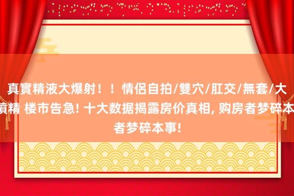 真實精液大爆射！！情侶自拍/雙穴/肛交/無套/大量噴精 楼市告急! 十大数据揭露房价真相, 购房者梦碎本事!