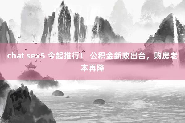 chat sex5 今起推行！ 公积金新政出台，购房老本再降