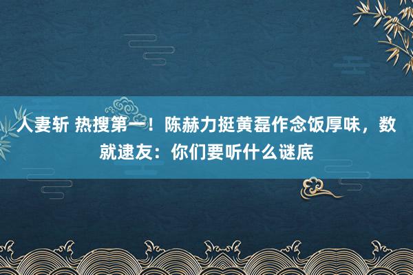 人妻斩 热搜第一！陈赫力挺黄磊作念饭厚味，数就逮友：你们要听什么谜底