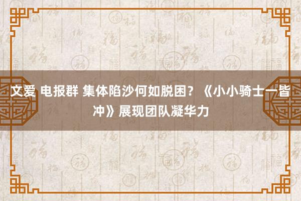 文爱 电报群 集体陷沙何如脱困？《小小骑士一皆冲》展现团队凝华力