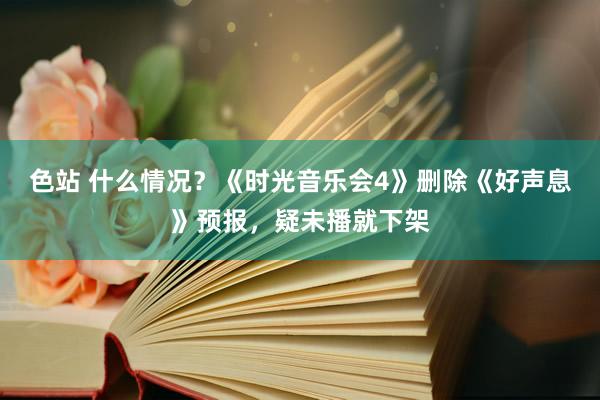 色站 什么情况？《时光音乐会4》删除《好声息》预报，疑未播就下架