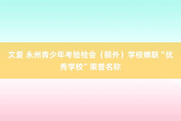 文爱 永州青少年考验检会（额外）学校蝉联“优秀学校”荣誉名称