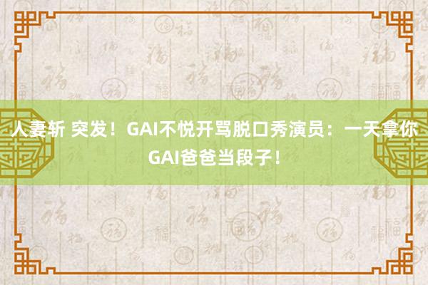 人妻斩 突发！GAI不悦开骂脱口秀演员：一天拿你GAI爸爸当段子！