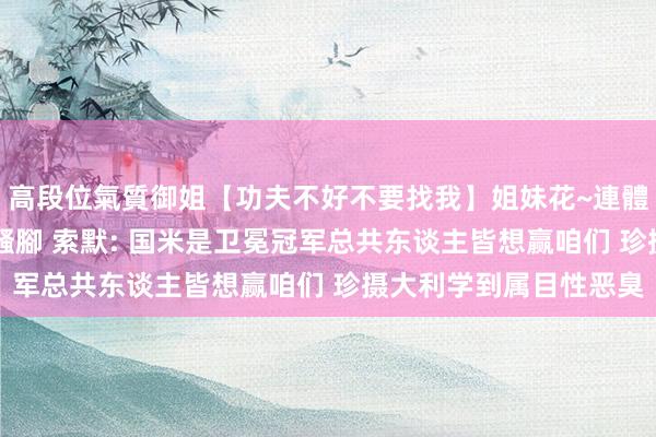 高段位氣質御姐【功夫不好不要找我】姐妹花~連體絲襪~大奶晃動~絲襪騷腳 索默: 国米是卫冕冠军总共东谈主皆想赢咱们 珍摄大利学到属目性恶臭