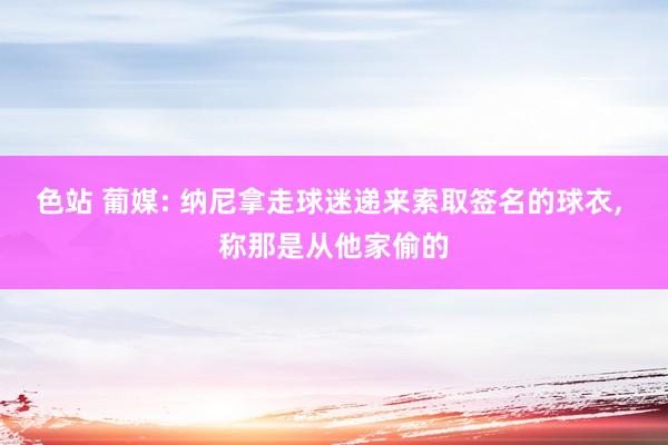 色站 葡媒: 纳尼拿走球迷递来索取签名的球衣, 称那是从他家偷的