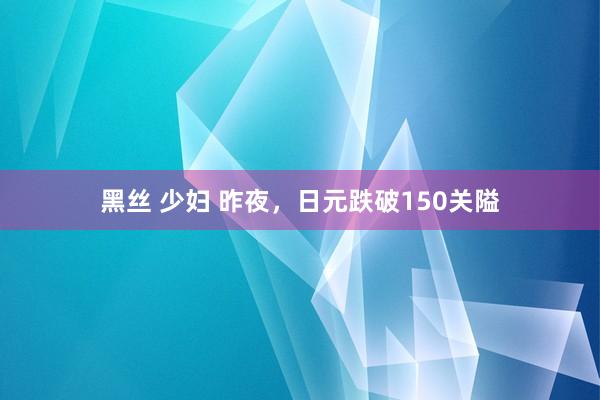 黑丝 少妇 昨夜，日元跌破150关隘