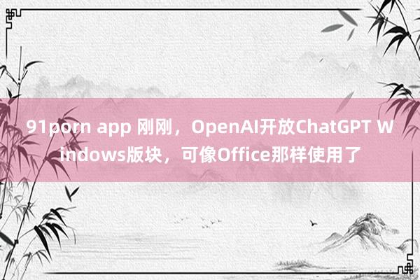 91porn app 刚刚，OpenAI开放ChatGPT Windows版块，可像Office那样使用了