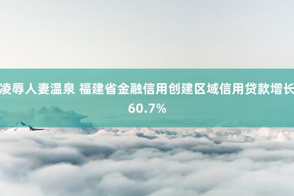 凌辱人妻温泉 福建省金融信用创建区域信用贷款增长60.7%