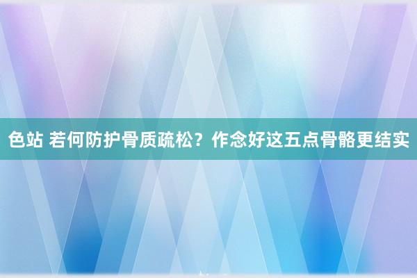 色站 若何防护骨质疏松？作念好这五点骨骼更结实