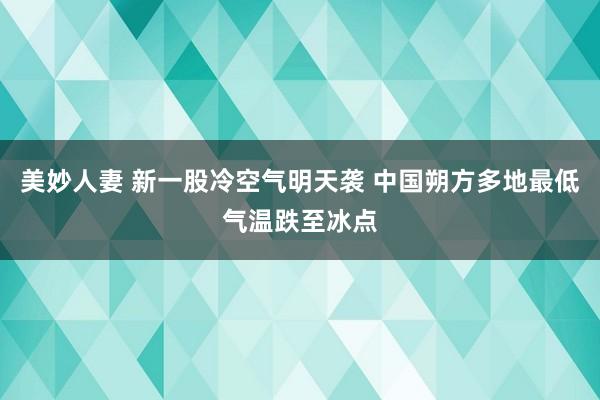 美妙人妻 新一股冷空气明天袭 中国朔方多地最低气温跌至冰点