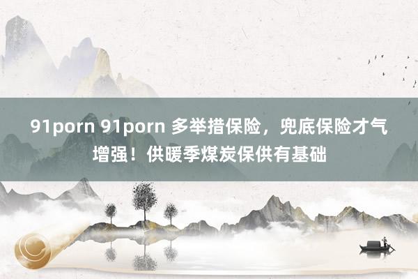 91porn 91porn 多举措保险，兜底保险才气增强！供暖季煤炭保供有基础