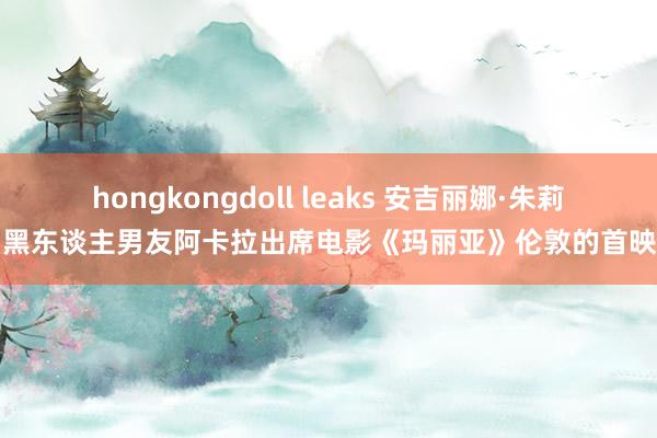 hongkongdoll leaks 安吉丽娜·朱莉与黑东谈主男友阿卡拉出席电影《玛丽亚》伦敦的首映式