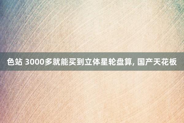 色站 3000多就能买到立体星轮盘算, 国产天花板