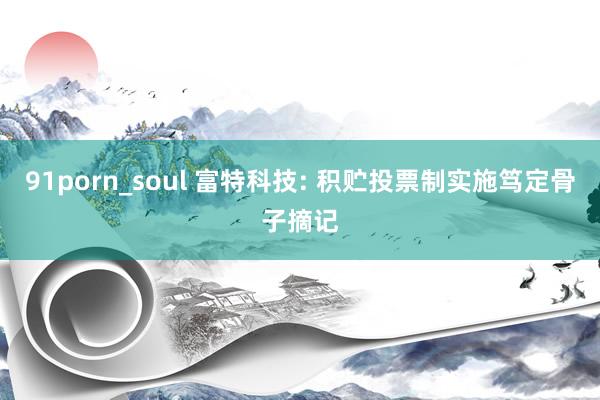 91porn_soul 富特科技: 积贮投票制实施笃定骨子摘记