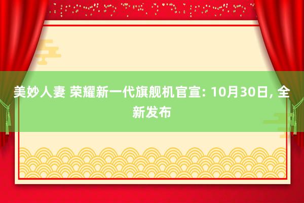 美妙人妻 荣耀新一代旗舰机官宣: 10月30日, 全新发布