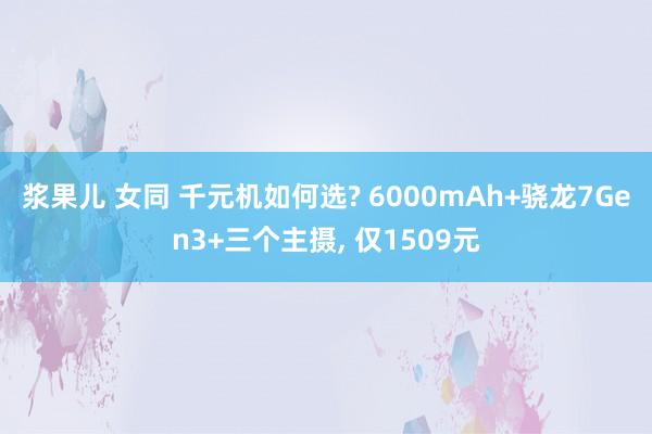 浆果儿 女同 千元机如何选? 6000mAh+骁龙7Gen3+三个主摄, 仅1509元