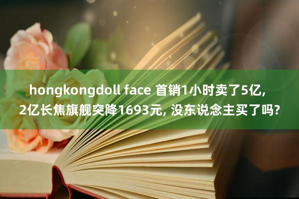 hongkongdoll face 首销1小时卖了5亿, 2亿长焦旗舰突降1693元, 没东说念主买了吗?