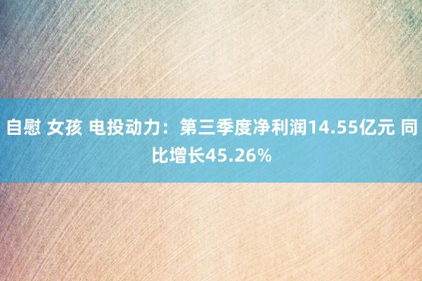 自慰 女孩 电投动力：第三季度净利润14.55亿元 同比增长45.26%