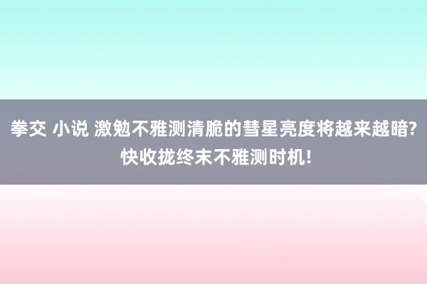 拳交 小说 激勉不雅测清脆的彗星亮度将越来越暗? 快收拢终末不雅测时机!