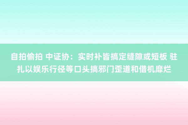 自拍偷拍 中证协：实时补皆搞定缝隙或短板 驻扎以娱乐行径等口头搞邪门歪道和借机靡烂