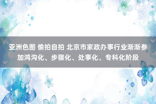 亚洲色图 偷拍自拍 北京市家政办事行业渐渐参加鸿沟化、步骤化、处事化、专科化阶段