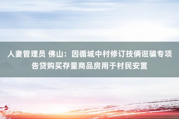 人妻管理员 佛山：因循城中村修订技俩诳骗专项告贷购买存量商品房用于村民安置