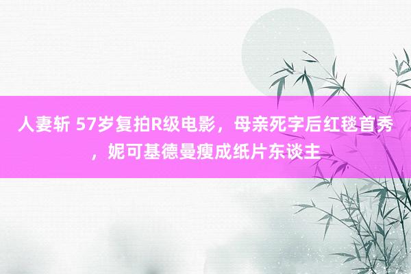 人妻斩 57岁复拍R级电影，母亲死字后红毯首秀，妮可基德曼瘦成纸片东谈主