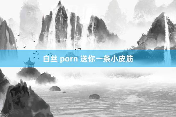 白丝 porn 送你一条小皮筋