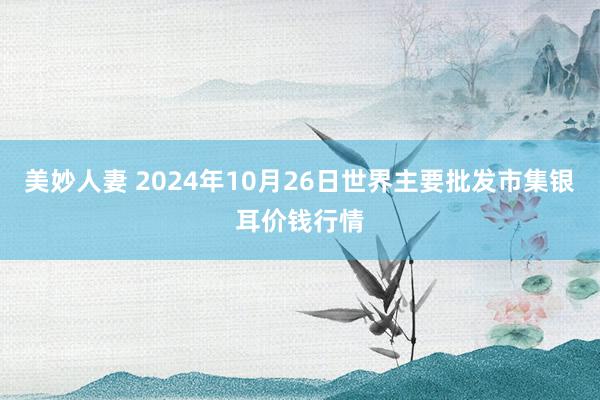 美妙人妻 2024年10月26日世界主要批发市集银耳价钱行情