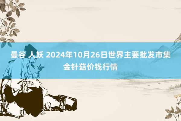 曼谷 人妖 2024年10月26日世界主要批发市集金针菇价钱行情