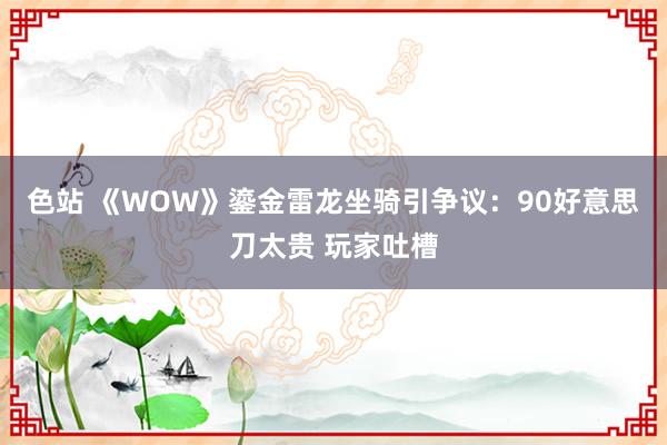 色站 《WOW》鎏金雷龙坐骑引争议：90好意思刀太贵 玩家吐槽