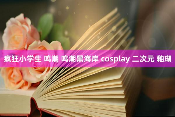 疯狂小学生 鸣潮 鸣潮黑海岸 cosplay 二次元 釉瑚