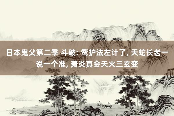 日本鬼父第二季 斗破: 鹜护法左计了, 天蛇长老一说一个准, 萧炎真会天火三玄变