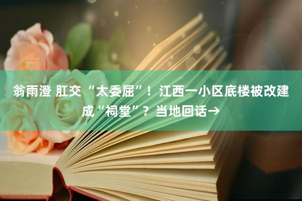 翁雨澄 肛交 “太委屈”！江西一小区底楼被改建成“祠堂”？当地回话→