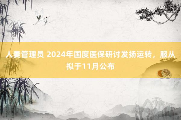 人妻管理员 2024年国度医保研讨发扬运转，服从拟于11月公布