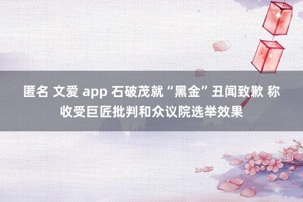 匿名 文爱 app 石破茂就“黑金”丑闻致歉 称收受巨匠批判和众议院选举效果