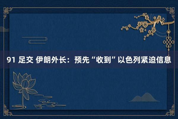 91 足交 伊朗外长：预先“收到”以色列紧迫信息