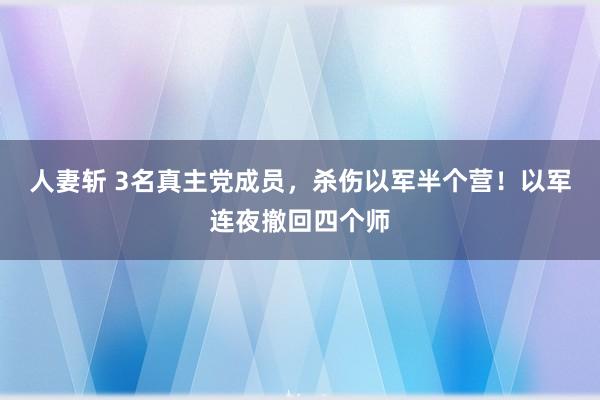 人妻斩 3名真主党成员，杀伤以军半个营！以军连夜撤回四个师