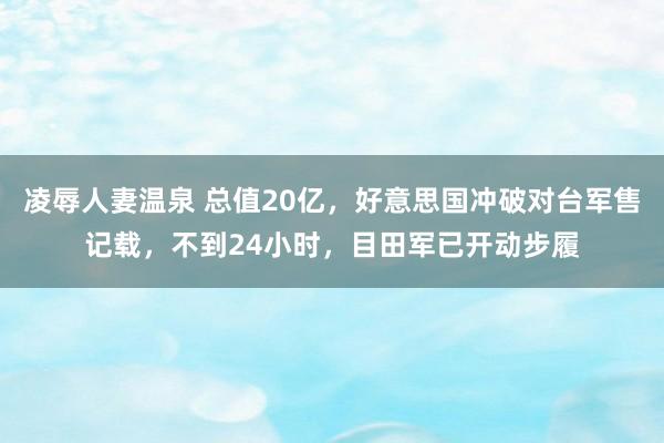 凌辱人妻温泉 总值20亿，好意思国冲破对台军售记载，不到24小时，目田军已开动步履