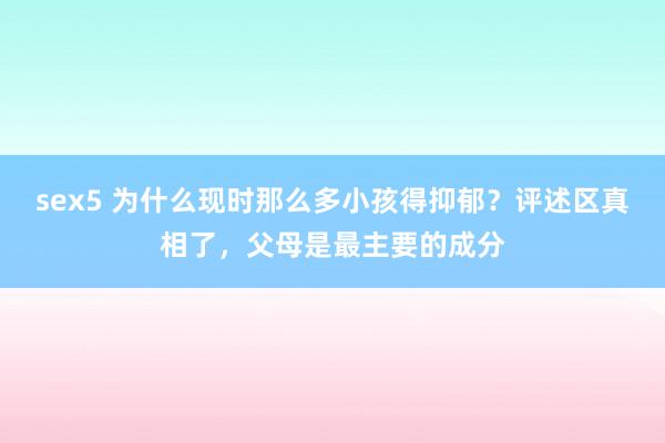 sex5 为什么现时那么多小孩得抑郁？评述区真相了，父母是最主要的成分