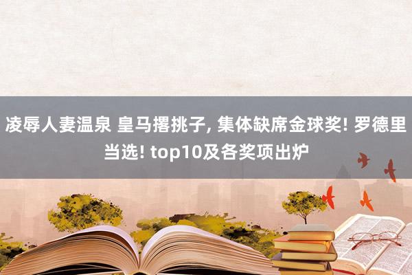 凌辱人妻温泉 皇马撂挑子, 集体缺席金球奖! 罗德里当选! top10及各奖项出炉