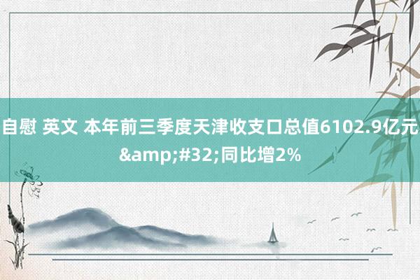 自慰 英文 本年前三季度天津收支口总值6102.9亿元&#32;同比增2%