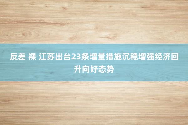 反差 裸 江苏出台23条增量措施沉稳增强经济回升向好态势