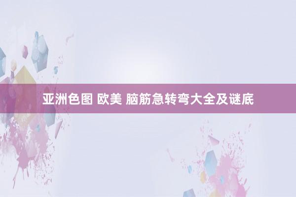 亚洲色图 欧美 脑筋急转弯大全及谜底