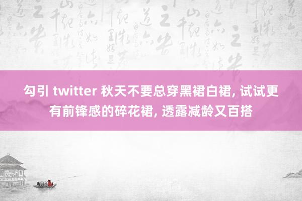 勾引 twitter 秋天不要总穿黑裙白裙, 试试更有前锋感的碎花裙, 透露减龄又百搭