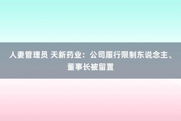 人妻管理员 天新药业：公司履行限制东说念主、董事长被留置