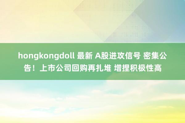 hongkongdoll 最新 A股进攻信号 密集公告！上市公司回购再扎堆 增捏积极性高