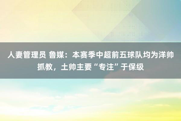 人妻管理员 鲁媒：本赛季中超前五球队均为洋帅抓教，土帅主要“专注”于保级