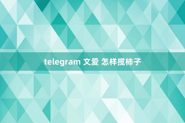 telegram 文爱 怎样揽柿子